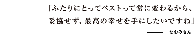 「ふたりにとってのベストって常に変わるから、妥協せず、最高の幸せを手にしたいですね」なおみさん