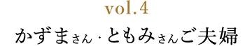 vol.4かずまさん・ともみさんご夫婦