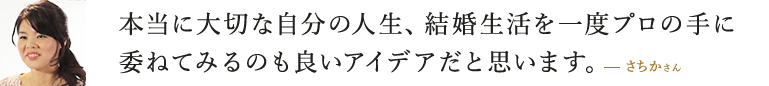 本当に大切な自分の人生、結婚生活を一度プロの手に委ねてみるのも良いアイデアだと思います。  さちかさん