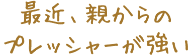 最近、親からのプレッシャーが強い