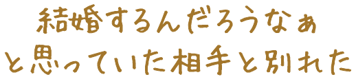 結婚するんだろうなぁと思っていた相手と別れた