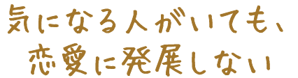 気になる人がいても、恋愛に発展しない