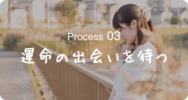 Process03 運命の出会いを待つ