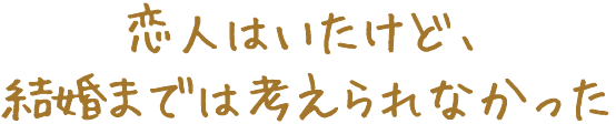 恋人はいたけど、結婚までは考えられなかった