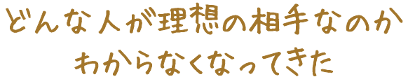 どんな人が理想の相手なのかわからなくなってきた