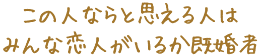 この人ならと思える人はみんな恋人がいるか既婚者