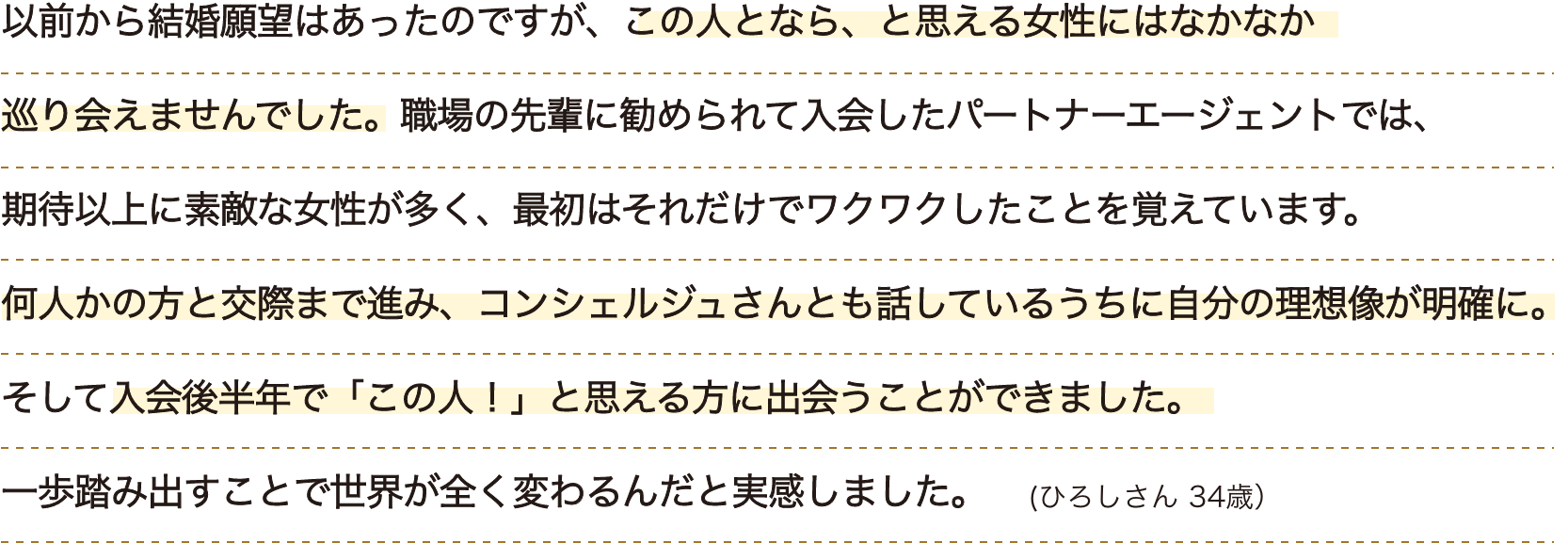 何人かの方と交際まで進み、コンシェルジュさんとも話しているうちに自分の理想像が明確に。そして入会後半年で「この人！」と思える方に出会うことができました。一歩踏み出すことで世界が全く変わるんだと実感しました。