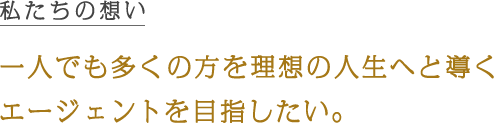 私たちの想い 一人でも多くの方を理想の人生へと導くエージェントを目指したい。