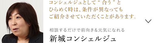 コンシェルジュとして“合う”とひらめく時は、条件が異なってもご紹介させていただくことがあります。 相談するだけで前向き＆元気になれる新城コンシェルジュ