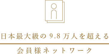 日本最大級の9.8万人を超える会員様ネットワーク