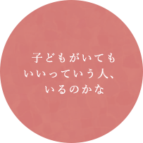 子どもがいてもいいっていう人、いるのかな