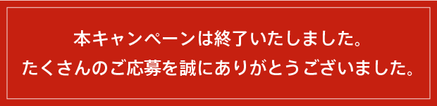 本キャンペーンは終了いたしました。たくさんのご応募を誠にありがとうございました。