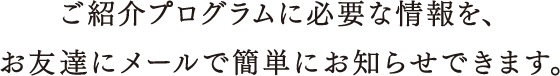 ご紹介プログラムに必要な情報を、お友達にメールで簡単にお知らせできます。
