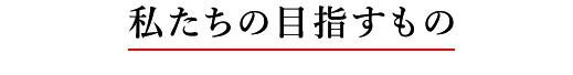私たちの目指すもの