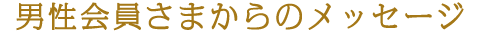 男性会員さまからのメッセージ