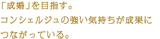 「成婚」を目指す。コンシェルジュの強い気持ちが成果につながっている。