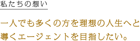 私たちの想い 一人でも多くの方を理想の人生へと導くエージェントを目指したい。