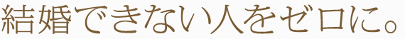 結婚できない人をゼロに。