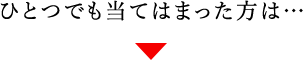 ひとつでも当てはまった方は…