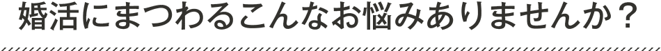 婚活にまつわるこんなお悩みありませんか？