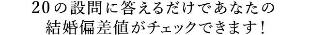 20の設問に答えるだけであなたの婚活偏差値がチェックでできます
