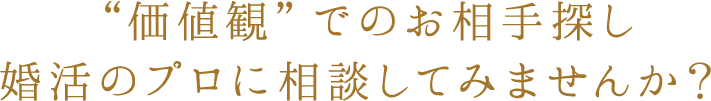 “価値観”でのお相手探し
        婚活のプロに相談してみませんか？