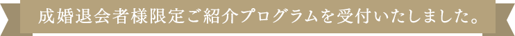 成婚退会者様限定ご紹介プログラム受付