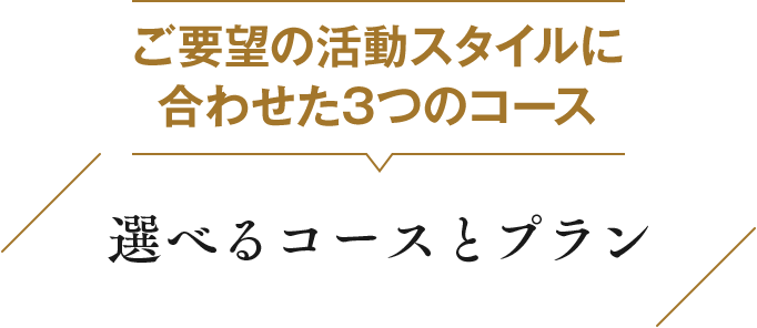 ご要望の活動スタイルに合わせた3つのコース 選べるコースとプラン