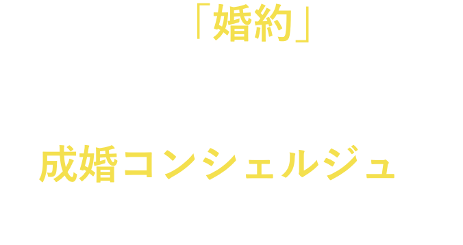 成婚＝「婚約」まで「この人となら、これからの人生を歩める」と、心から納得できるまで、成婚コンシェルジュが二人三脚で伴走します。
