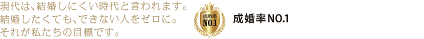 現代は、結婚しにくい時代と言われます。結婚したくても、できない人をゼロに。それが私たちの目標です。