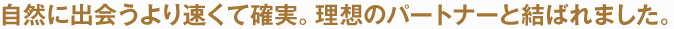 自然に出会うより速くて確実。理想のパートナーと結ばれました。