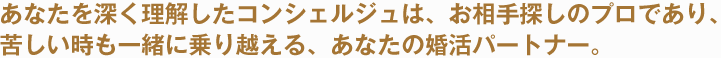 あなたを深く理解したコンシェルジュは、お相手探しのプロであり、苦しい時も一緒に乗り越える、あなたの婚活パートナー。