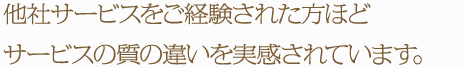 他社サービスをご経験された方ほどサービスの質の違いを実感されています。
